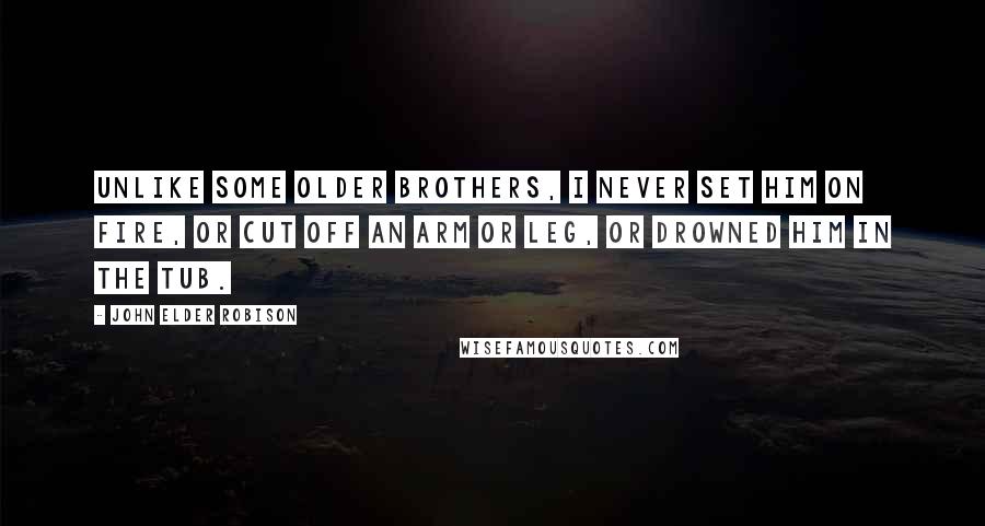 John Elder Robison Quotes: Unlike some older brothers, I never set him on fire, or cut off an arm or leg, or drowned him in the tub.