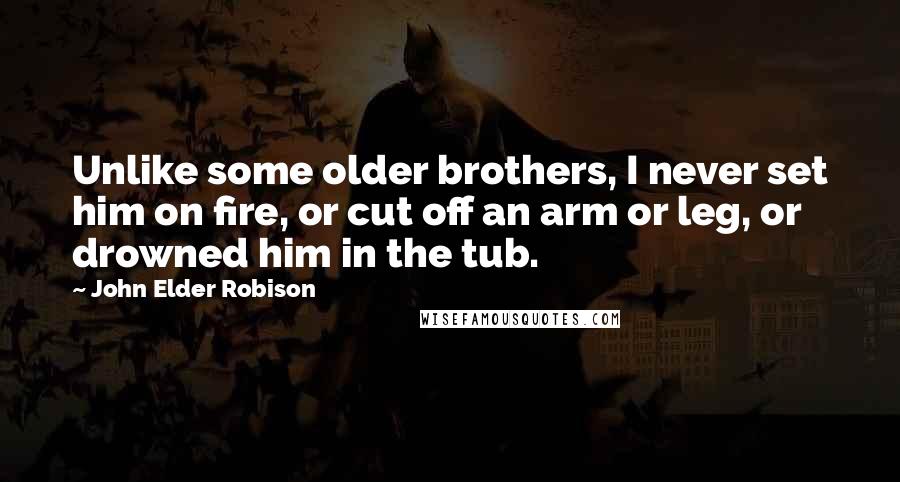 John Elder Robison Quotes: Unlike some older brothers, I never set him on fire, or cut off an arm or leg, or drowned him in the tub.