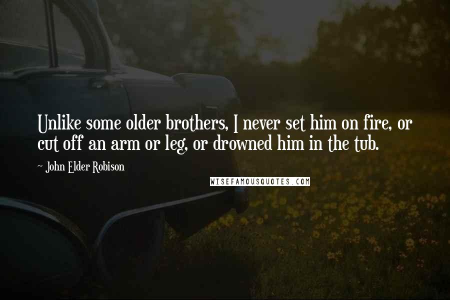 John Elder Robison Quotes: Unlike some older brothers, I never set him on fire, or cut off an arm or leg, or drowned him in the tub.