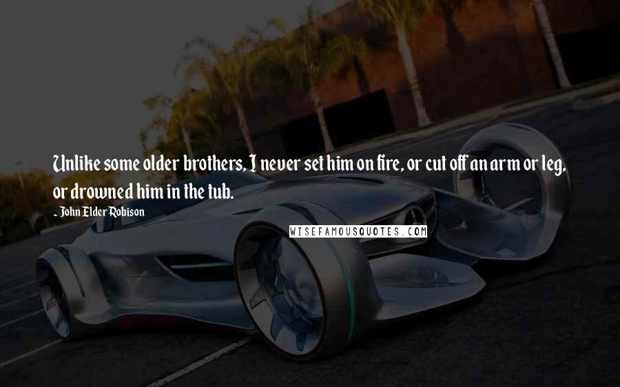 John Elder Robison Quotes: Unlike some older brothers, I never set him on fire, or cut off an arm or leg, or drowned him in the tub.