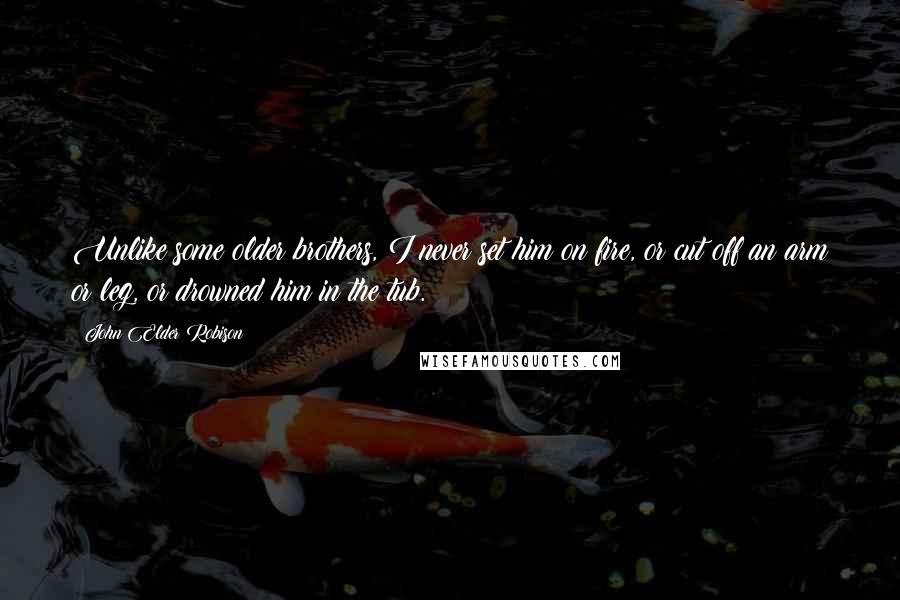 John Elder Robison Quotes: Unlike some older brothers, I never set him on fire, or cut off an arm or leg, or drowned him in the tub.