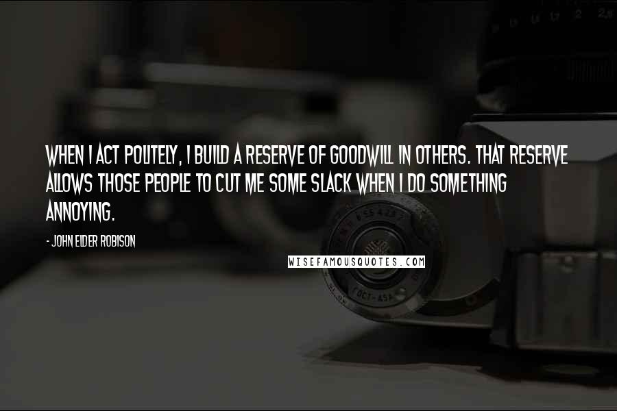 John Elder Robison Quotes: When I act politely, I build a reserve of goodwill in others. That reserve allows those people to cut me some slack when I do something annoying.