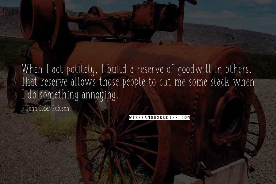 John Elder Robison Quotes: When I act politely, I build a reserve of goodwill in others. That reserve allows those people to cut me some slack when I do something annoying.