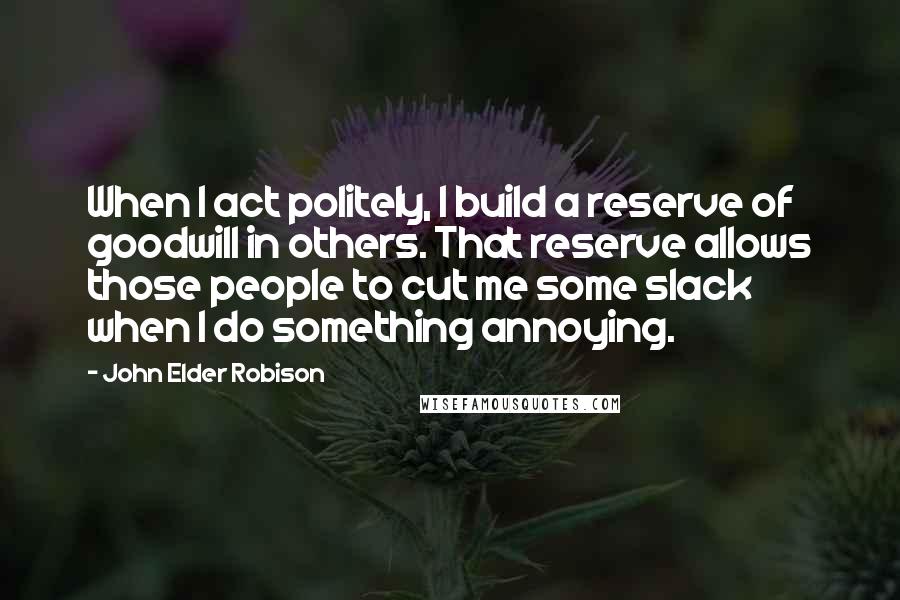 John Elder Robison Quotes: When I act politely, I build a reserve of goodwill in others. That reserve allows those people to cut me some slack when I do something annoying.