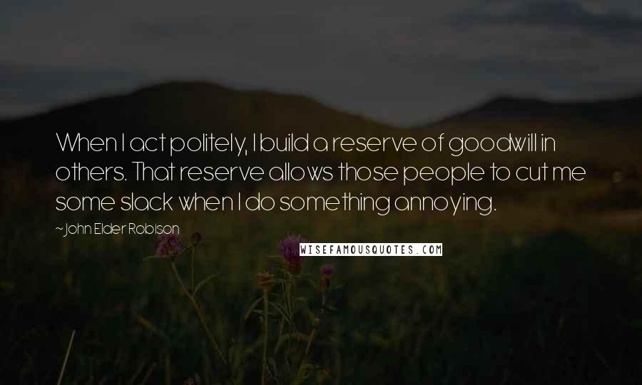 John Elder Robison Quotes: When I act politely, I build a reserve of goodwill in others. That reserve allows those people to cut me some slack when I do something annoying.