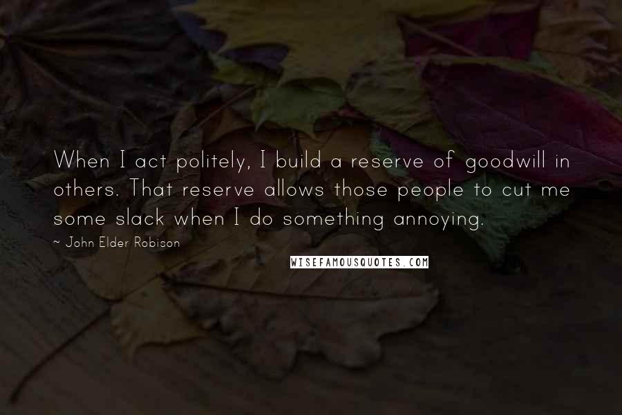 John Elder Robison Quotes: When I act politely, I build a reserve of goodwill in others. That reserve allows those people to cut me some slack when I do something annoying.