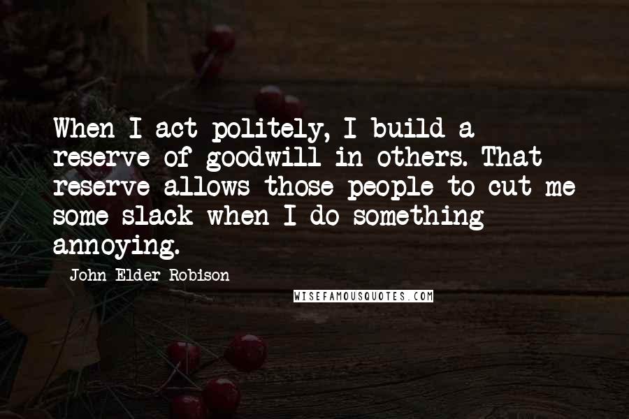 John Elder Robison Quotes: When I act politely, I build a reserve of goodwill in others. That reserve allows those people to cut me some slack when I do something annoying.