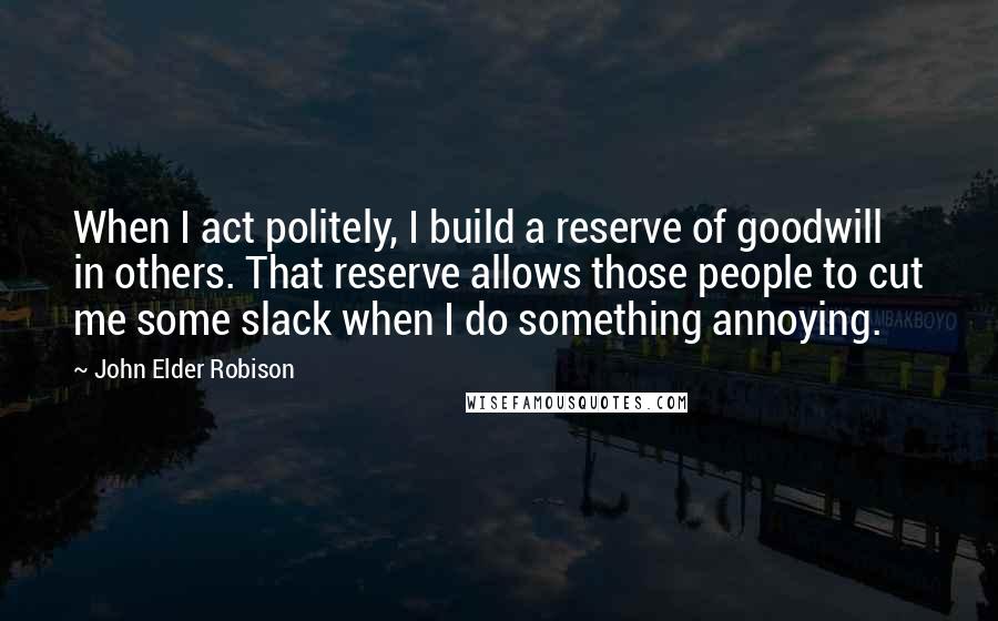 John Elder Robison Quotes: When I act politely, I build a reserve of goodwill in others. That reserve allows those people to cut me some slack when I do something annoying.