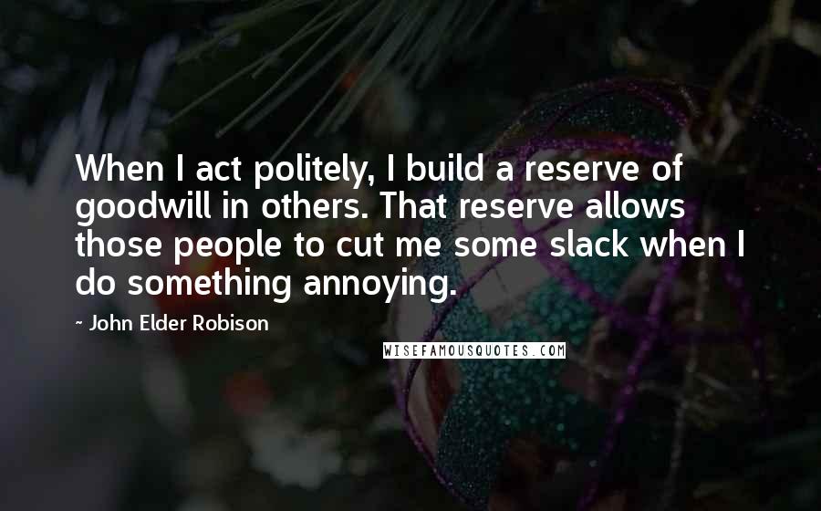 John Elder Robison Quotes: When I act politely, I build a reserve of goodwill in others. That reserve allows those people to cut me some slack when I do something annoying.