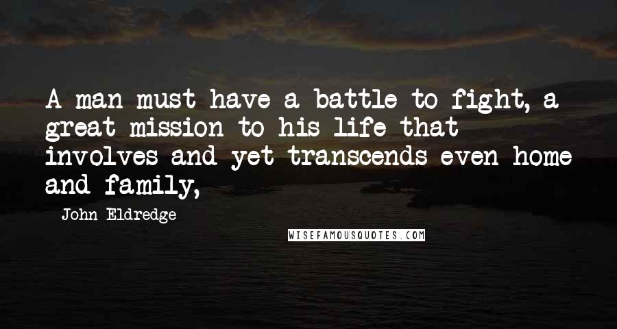 John Eldredge Quotes: A man must have a battle to fight, a great mission to his life that involves and yet transcends even home and family,