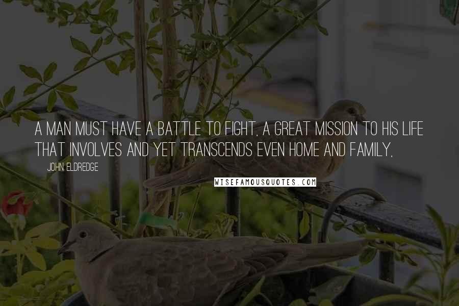 John Eldredge Quotes: A man must have a battle to fight, a great mission to his life that involves and yet transcends even home and family,