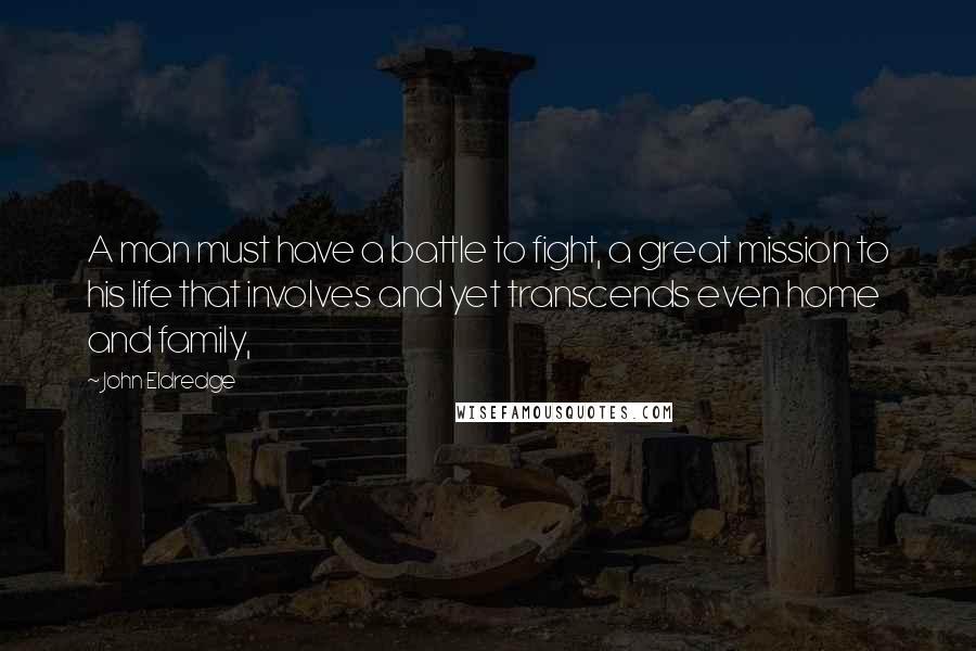 John Eldredge Quotes: A man must have a battle to fight, a great mission to his life that involves and yet transcends even home and family,