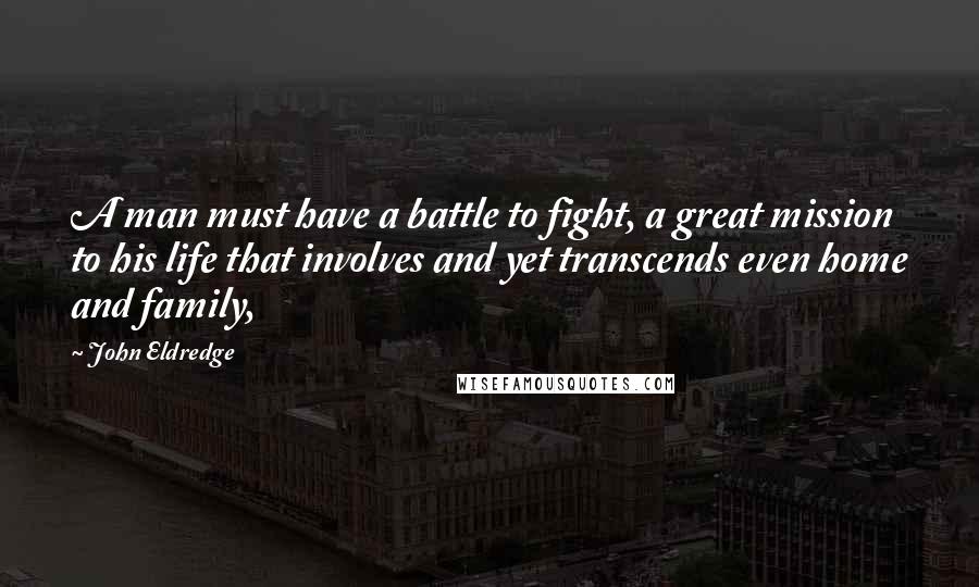John Eldredge Quotes: A man must have a battle to fight, a great mission to his life that involves and yet transcends even home and family,