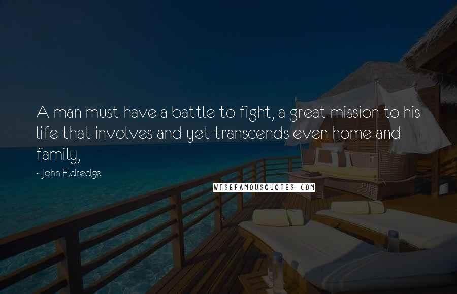 John Eldredge Quotes: A man must have a battle to fight, a great mission to his life that involves and yet transcends even home and family,