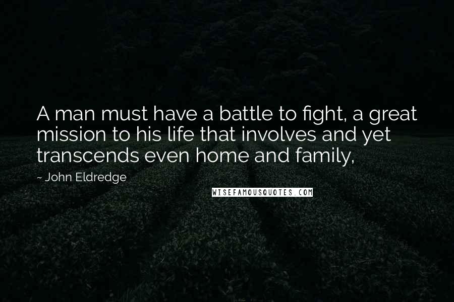 John Eldredge Quotes: A man must have a battle to fight, a great mission to his life that involves and yet transcends even home and family,