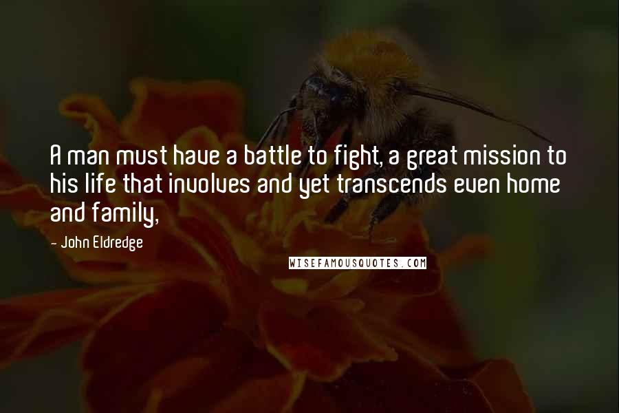 John Eldredge Quotes: A man must have a battle to fight, a great mission to his life that involves and yet transcends even home and family,