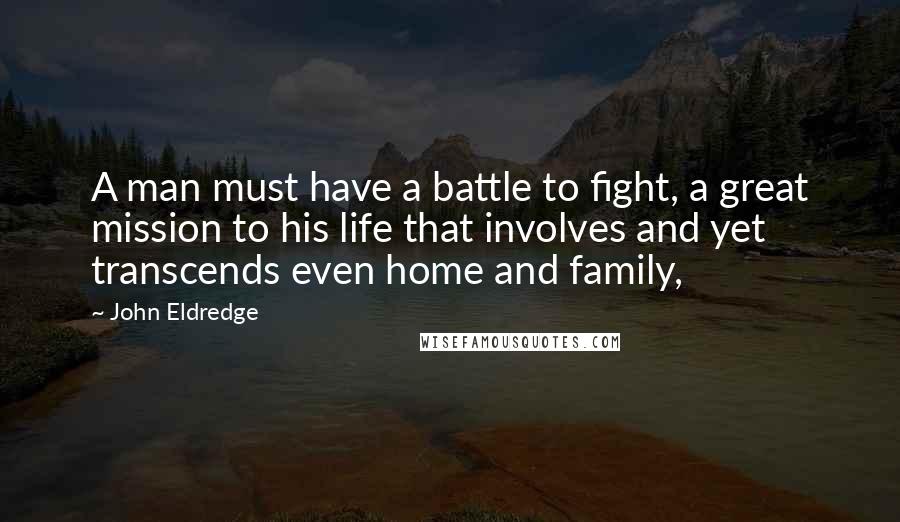 John Eldredge Quotes: A man must have a battle to fight, a great mission to his life that involves and yet transcends even home and family,
