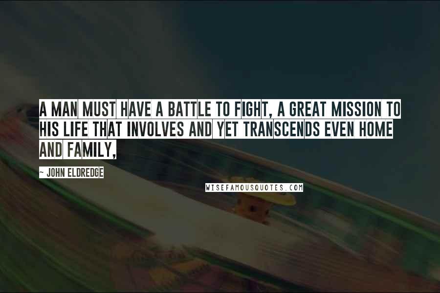 John Eldredge Quotes: A man must have a battle to fight, a great mission to his life that involves and yet transcends even home and family,