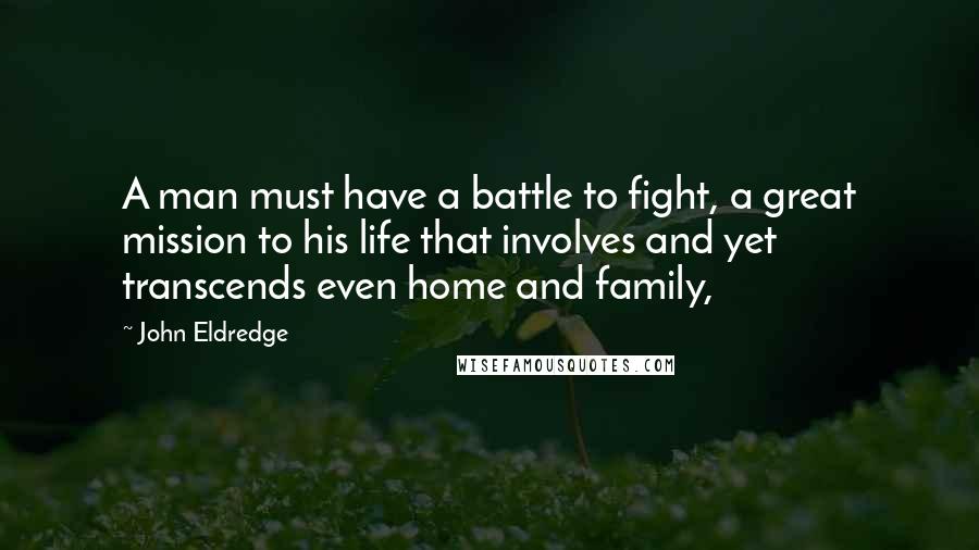 John Eldredge Quotes: A man must have a battle to fight, a great mission to his life that involves and yet transcends even home and family,