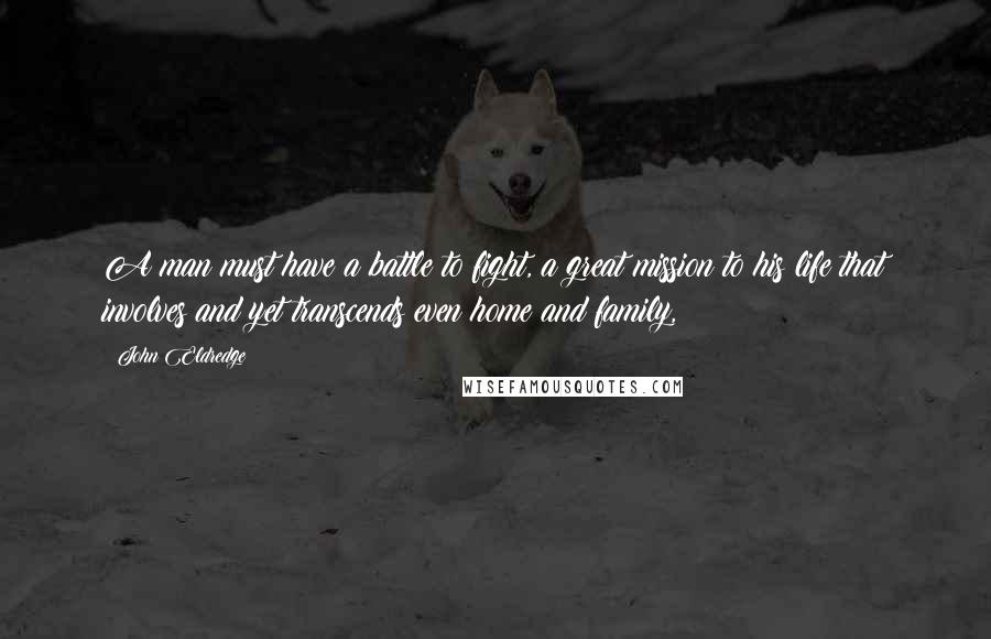 John Eldredge Quotes: A man must have a battle to fight, a great mission to his life that involves and yet transcends even home and family,