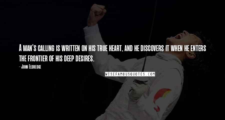 John Eldredge Quotes: A man's calling is written on his true heart, and he discovers it when he enters the frontier of his deep desires.