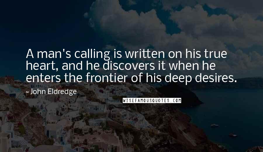 John Eldredge Quotes: A man's calling is written on his true heart, and he discovers it when he enters the frontier of his deep desires.