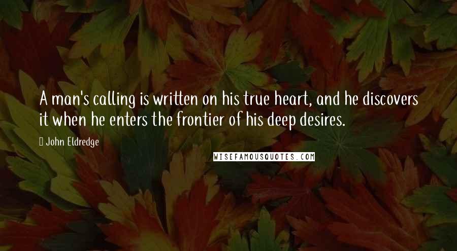 John Eldredge Quotes: A man's calling is written on his true heart, and he discovers it when he enters the frontier of his deep desires.