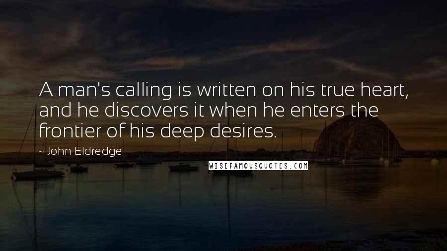 John Eldredge Quotes: A man's calling is written on his true heart, and he discovers it when he enters the frontier of his deep desires.