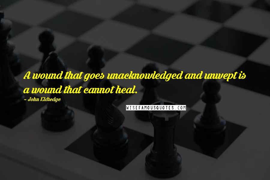 John Eldredge Quotes: A wound that goes unacknowledged and unwept is a wound that cannot heal.