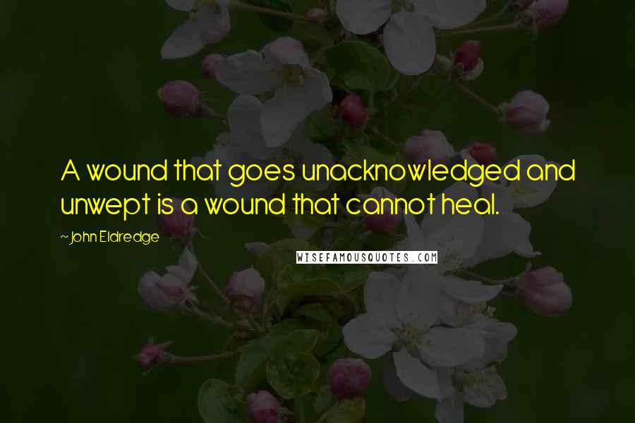 John Eldredge Quotes: A wound that goes unacknowledged and unwept is a wound that cannot heal.