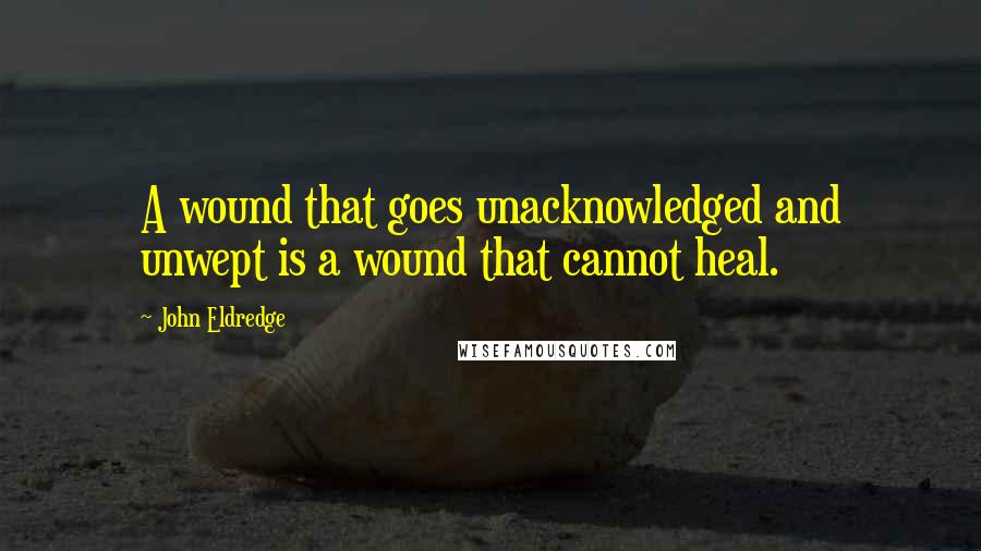 John Eldredge Quotes: A wound that goes unacknowledged and unwept is a wound that cannot heal.