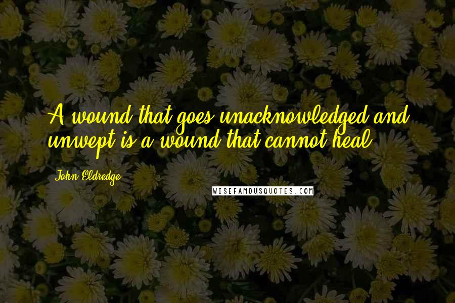 John Eldredge Quotes: A wound that goes unacknowledged and unwept is a wound that cannot heal.