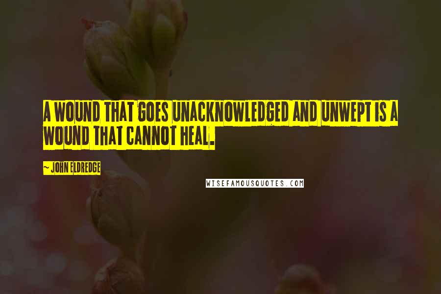 John Eldredge Quotes: A wound that goes unacknowledged and unwept is a wound that cannot heal.