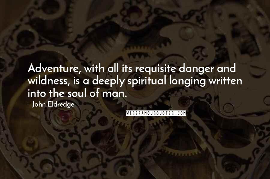 John Eldredge Quotes: Adventure, with all its requisite danger and wildness, is a deeply spiritual longing written into the soul of man.