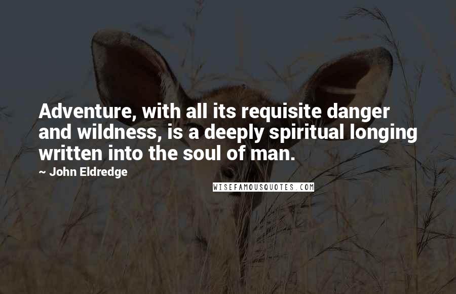 John Eldredge Quotes: Adventure, with all its requisite danger and wildness, is a deeply spiritual longing written into the soul of man.