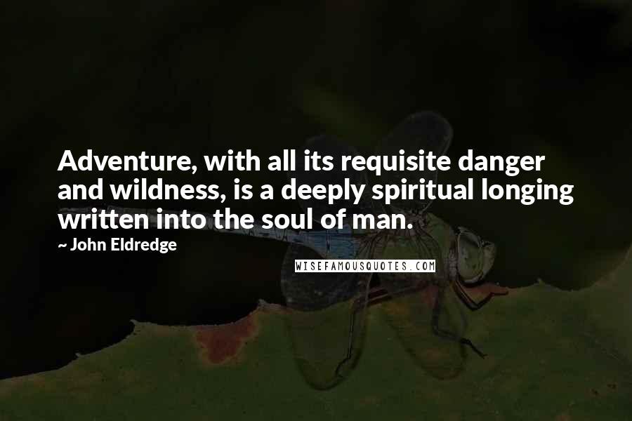 John Eldredge Quotes: Adventure, with all its requisite danger and wildness, is a deeply spiritual longing written into the soul of man.