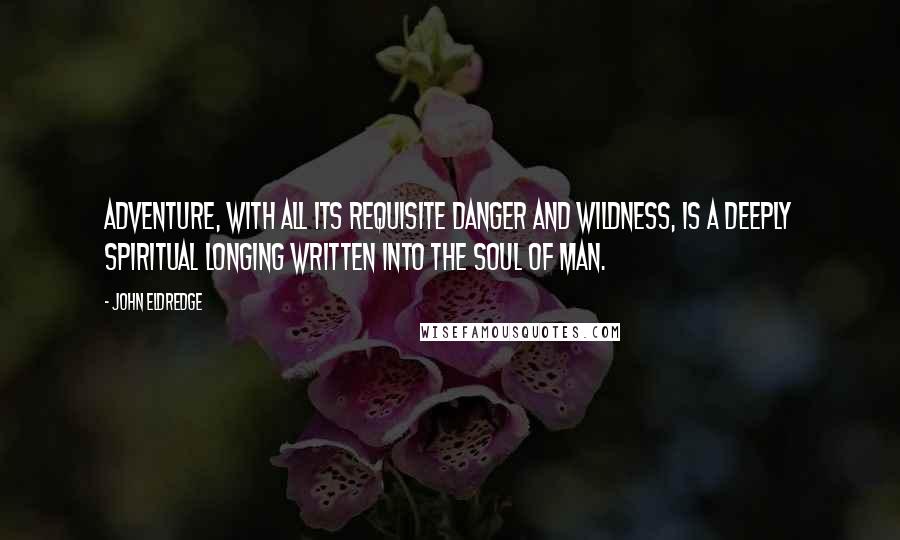 John Eldredge Quotes: Adventure, with all its requisite danger and wildness, is a deeply spiritual longing written into the soul of man.