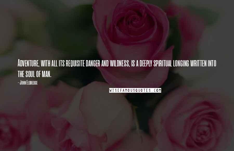 John Eldredge Quotes: Adventure, with all its requisite danger and wildness, is a deeply spiritual longing written into the soul of man.