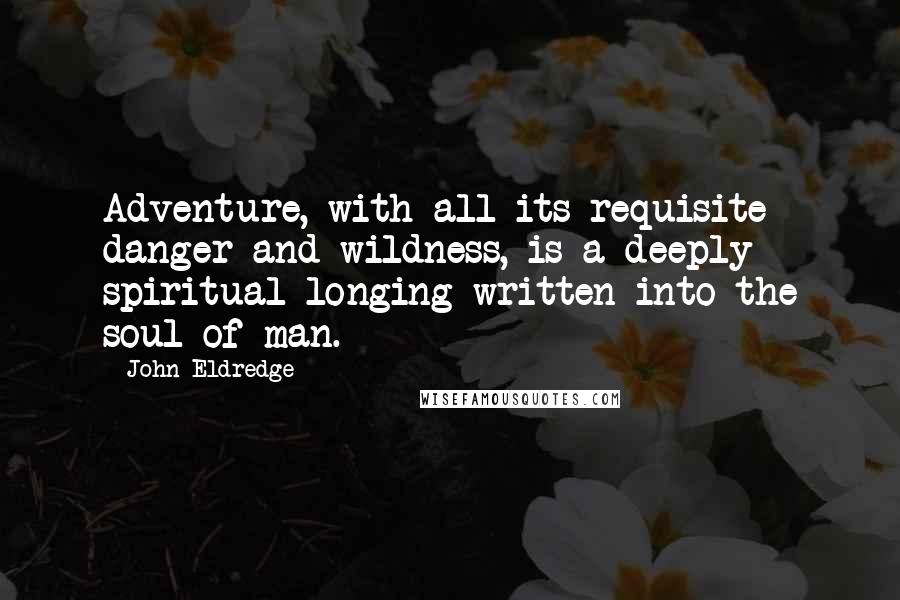 John Eldredge Quotes: Adventure, with all its requisite danger and wildness, is a deeply spiritual longing written into the soul of man.