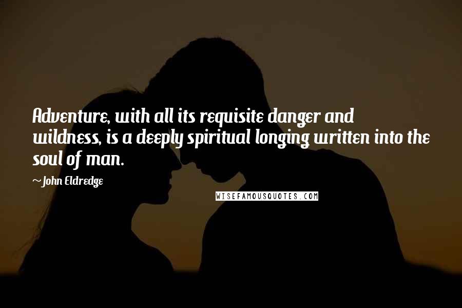 John Eldredge Quotes: Adventure, with all its requisite danger and wildness, is a deeply spiritual longing written into the soul of man.