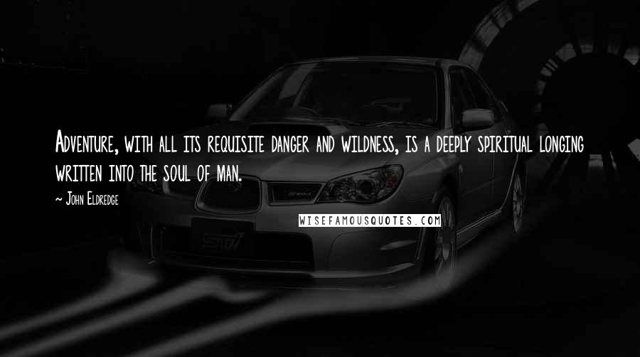 John Eldredge Quotes: Adventure, with all its requisite danger and wildness, is a deeply spiritual longing written into the soul of man.