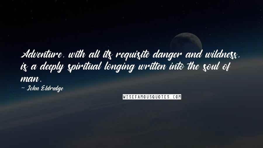 John Eldredge Quotes: Adventure, with all its requisite danger and wildness, is a deeply spiritual longing written into the soul of man.