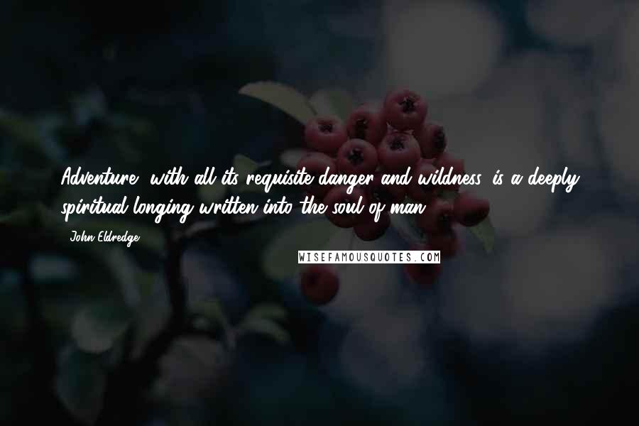 John Eldredge Quotes: Adventure, with all its requisite danger and wildness, is a deeply spiritual longing written into the soul of man.