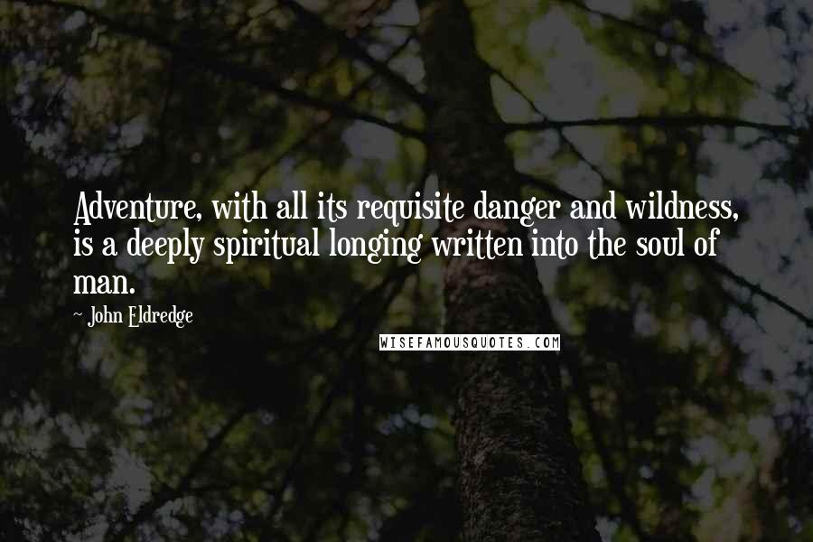 John Eldredge Quotes: Adventure, with all its requisite danger and wildness, is a deeply spiritual longing written into the soul of man.