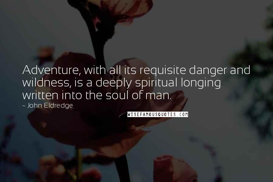 John Eldredge Quotes: Adventure, with all its requisite danger and wildness, is a deeply spiritual longing written into the soul of man.