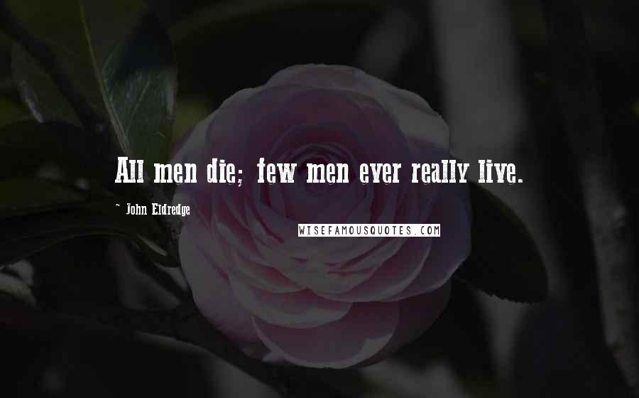 John Eldredge Quotes: All men die; few men ever really live.