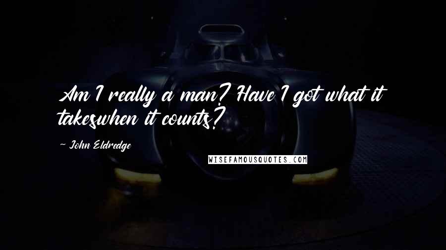 John Eldredge Quotes: Am I really a man? Have I got what it takeswhen it counts?