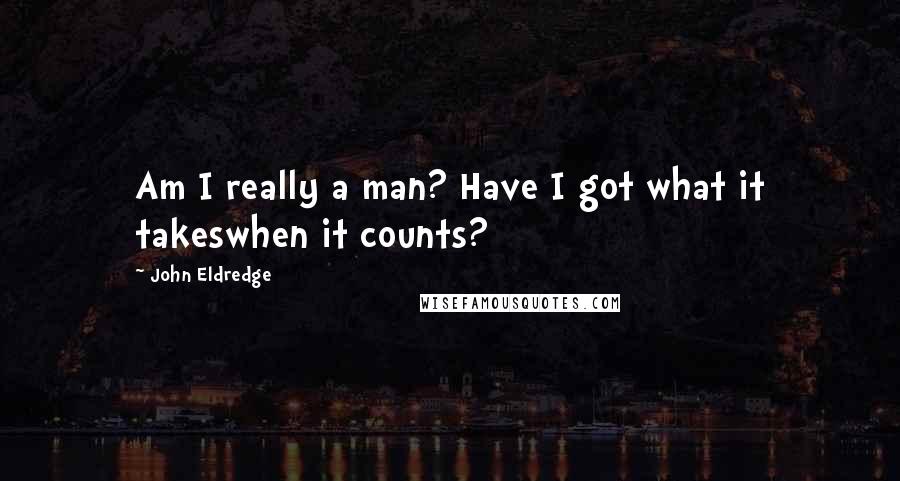 John Eldredge Quotes: Am I really a man? Have I got what it takeswhen it counts?