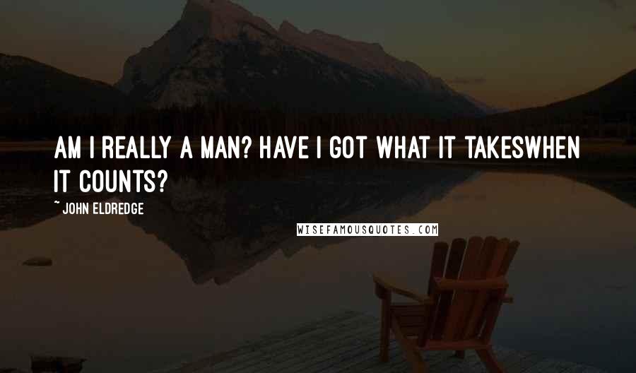 John Eldredge Quotes: Am I really a man? Have I got what it takeswhen it counts?