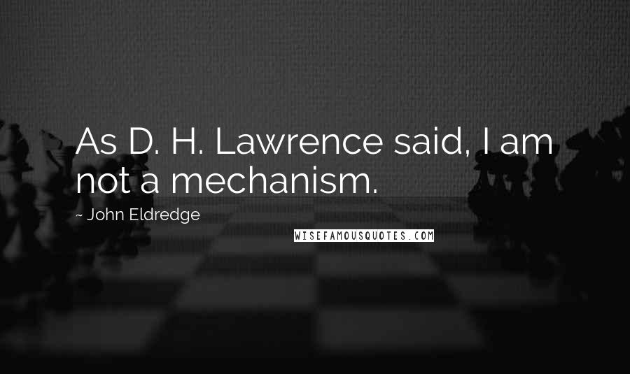 John Eldredge Quotes: As D. H. Lawrence said, I am not a mechanism.